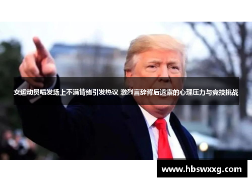 女运动员喷发场上不满情绪引发热议 激烈言辞背后透露的心理压力与竞技挑战
