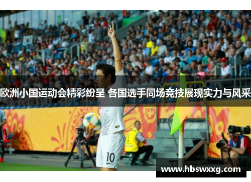欧洲小国运动会精彩纷呈 各国选手同场竞技展现实力与风采