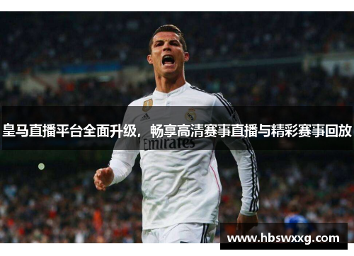 皇马直播平台全面升级，畅享高清赛事直播与精彩赛事回放